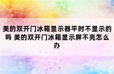 美的双开门冰箱显示器平时不显示的吗 美的双开门冰箱显示屏不亮怎么办